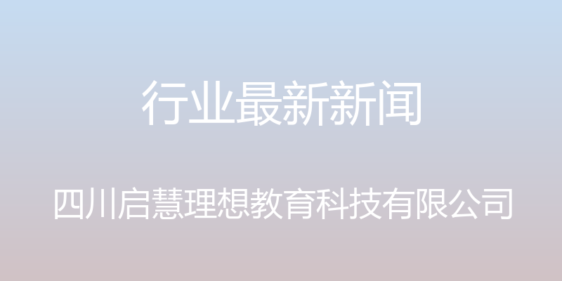 行业最新新闻 - 四川启慧理想教育科技有限公司